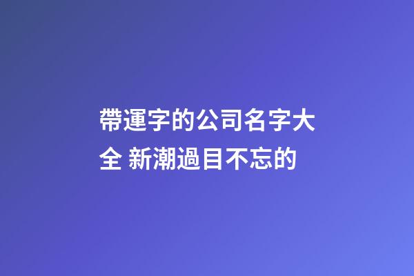帶運字的公司名字大全 新潮過目不忘的-第1張-公司起名-玄機派